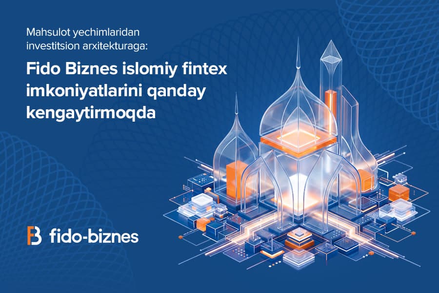 Mahsulot yechimlaridan investitsion arxitekturagacha: Fido Biznes islomiy fintexni qanday rivojlantirmoqda?
